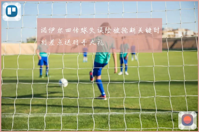诺伊尔回传球失误险被抢断关键时刻差点送对手大礼