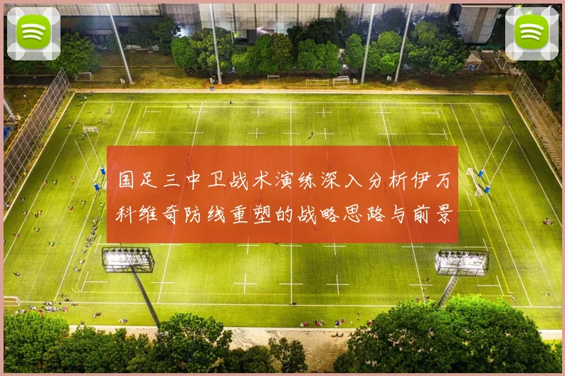 国足三中卫战术演练深入分析伊万科维奇防线重塑的战略思路与前景
